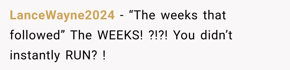 LanceWayne2024 − “The weeks that followed” The WEEKS! ?!?! You didn’t instantly RUN? !