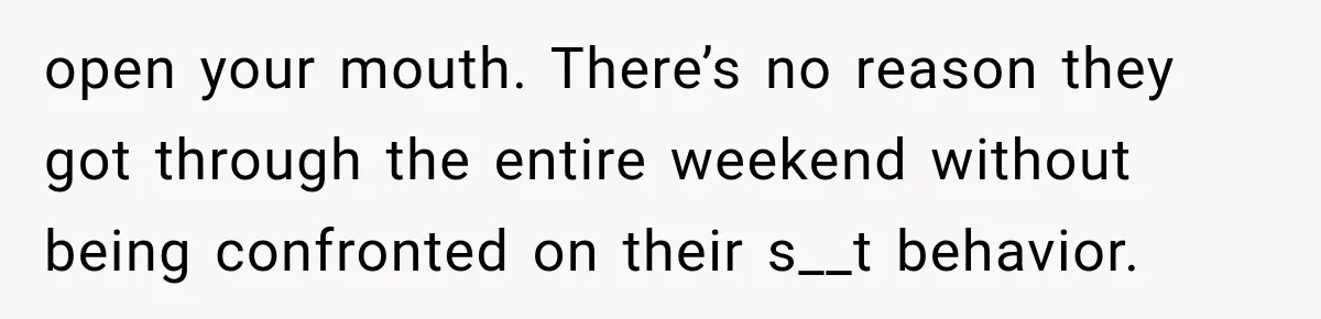 Weekend Guests Ignore House Rules, Scare the Cat, Skip Cleanup, Then Wonder Why the Host Stops Calling open your mouth. There’s no reason they got through the entire weekend without being confronted on their s__t behavior.