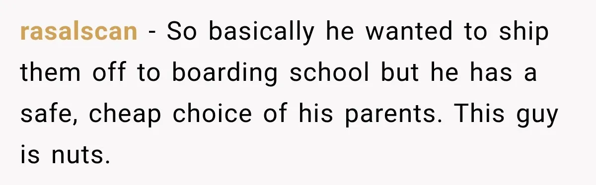 rasalscan − So basically he wanted to ship them off to boarding school but he has a safe, cheap choice of his parents. This guy is nuts.