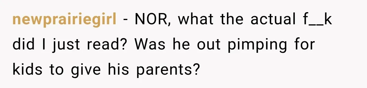 newprairiegirl − NOR, what the actual f__k did I just read? Was he out pimping for kids to give his parents?
