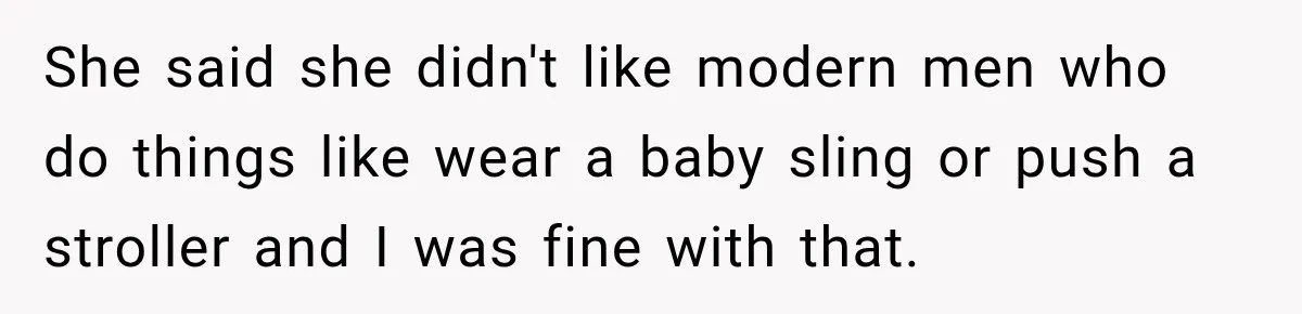 She said she didn't like modern men who do things like wear a baby sling or push a stroller and I was fine with that.