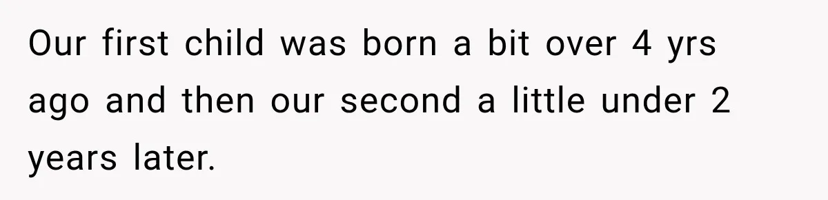 Our first child was born a bit over 4 yrs ago and then our second a little under 2 years later.