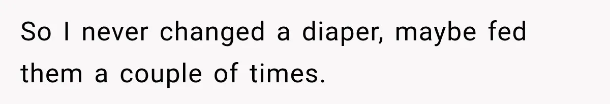 So I never changed a diaper, maybe fed them a couple of times.