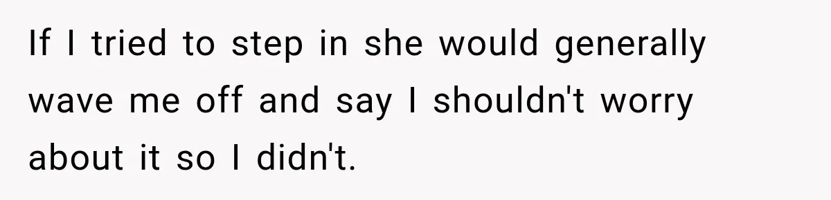 If I tried to step in she would generally wave me off and say I shouldn't worry about it so I didn't.