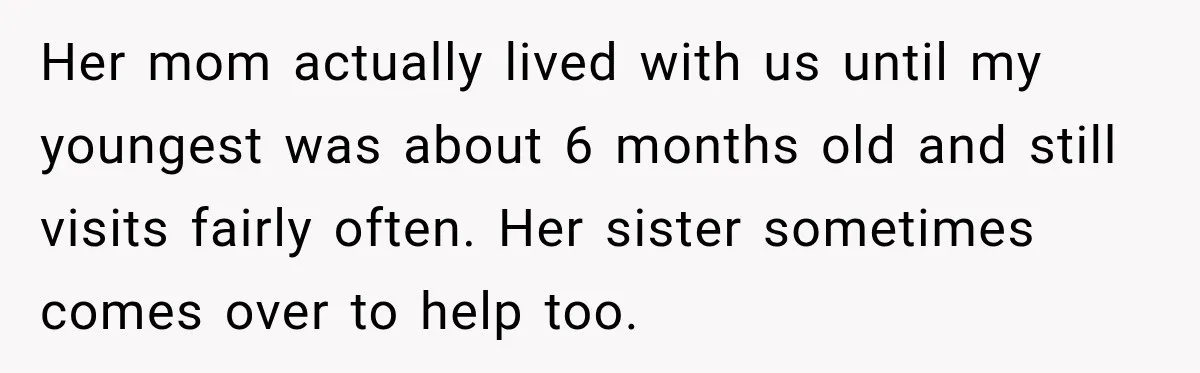 Her mom actually lived with us until my youngest was about 6 months old and still visits fairly often. Her sister sometimes comes over to help too.