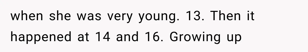 when she was very young. 13. Then it happened at 14 and 16. Growing up