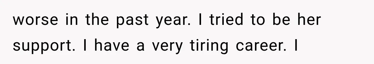 worse in the past year. I tried to be her support. I have a very tiring career. I