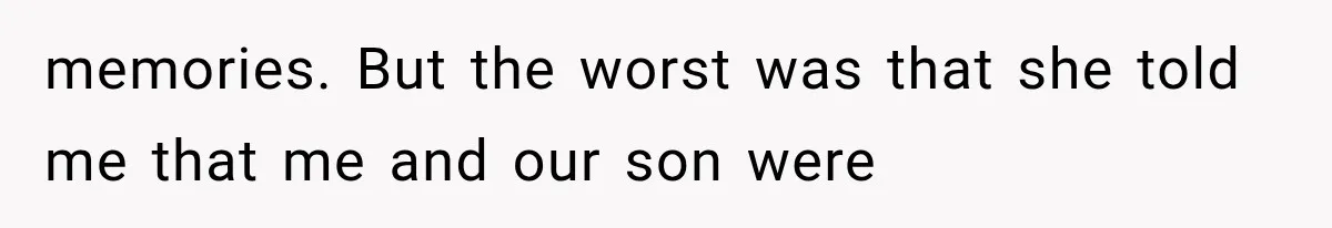 memories. But the worst was that she told me that me and our son were