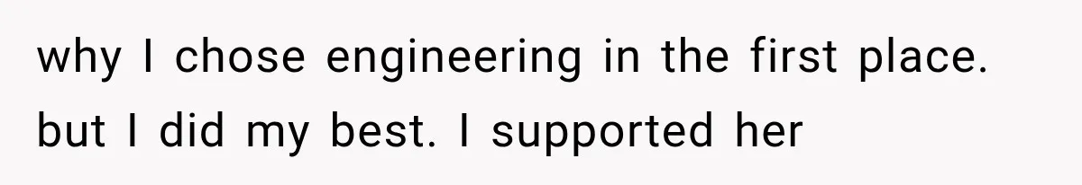 why I chose engineering in the first place. but I did my best. I supported her