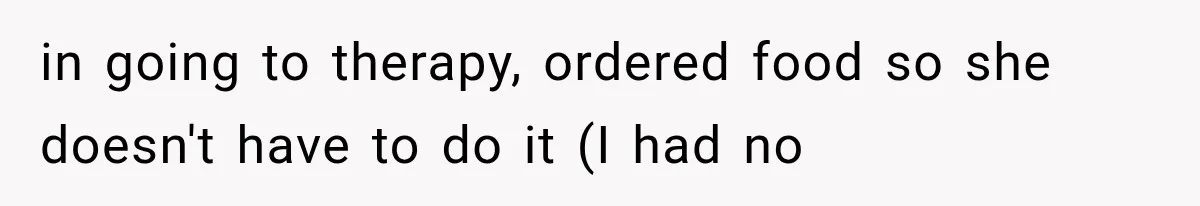 in going to therapy, ordered food so she doesn't have to do it (I had no