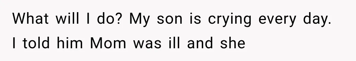 What will I do? My son is crying every day. I told him Mom was ill and she