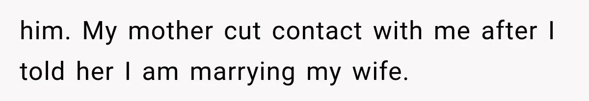 him. My mother cut contact with me after I told her I am marrying my wife.