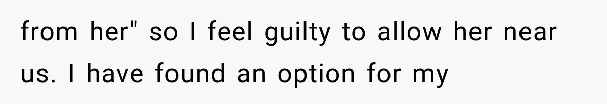 from her" so I feel guilty to allow her near us. I have found an option for my