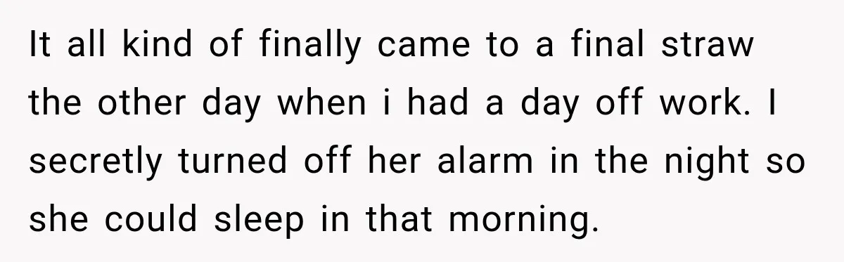 It all kind of finally came to a final straw the other day when i had a day off work. I secretly turned off her alarm in the night so...