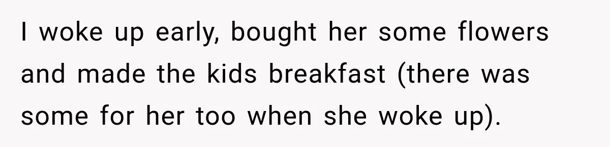 I woke up early, bought her some flowers and made the kids breakfast (there was some for her too when she woke up).
