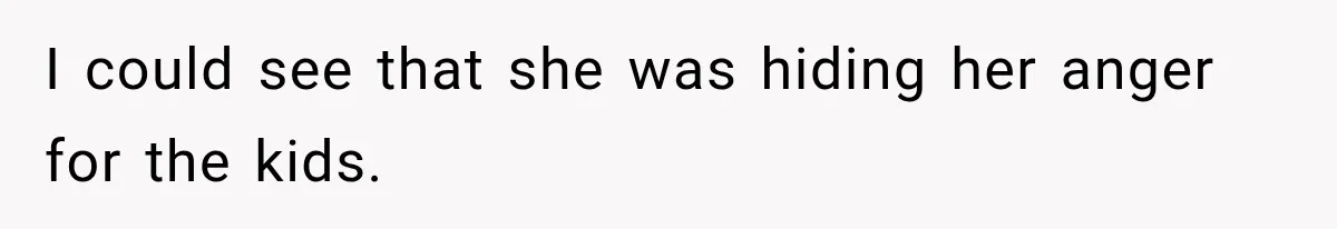 I could see that she was hiding her anger for the kids.