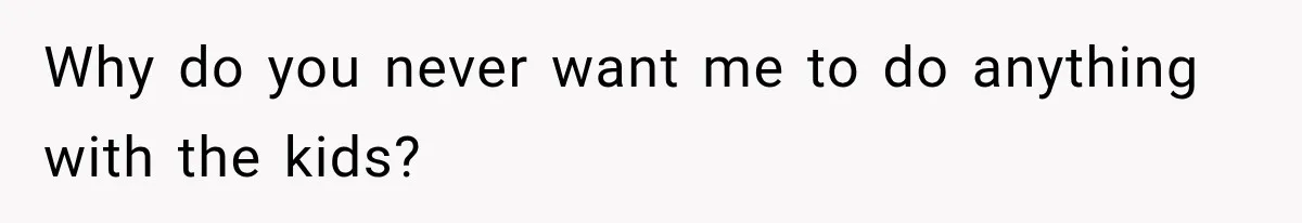 Why do you never want me to do anything with the kids?