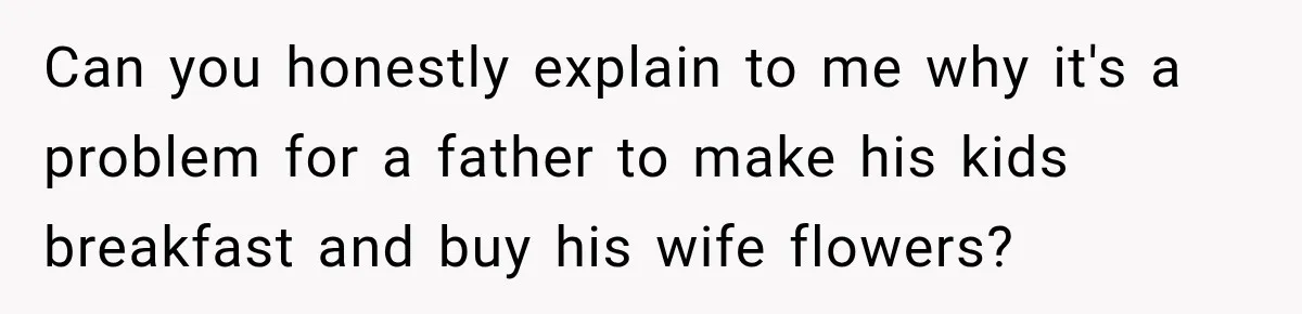 Can you honestly explain to me why it's a problem for a father to make his kids breakfast and buy his wife flowers?
