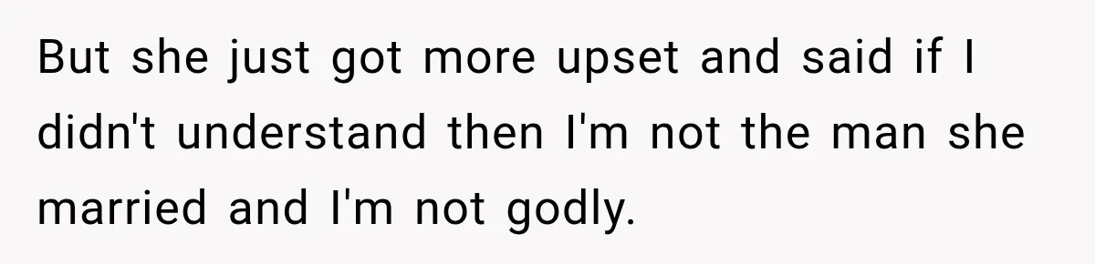 But she just got more upset and said if I didn't understand then I'm not the man she married and I'm not godly.