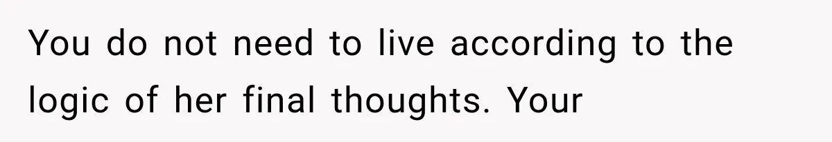 You do not need to live according to the logic of her final thoughts. Your