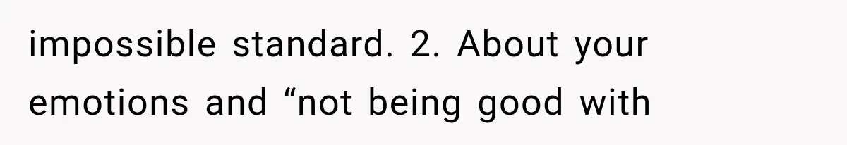 impossible standard. 2. About your emotions and “not being good with
