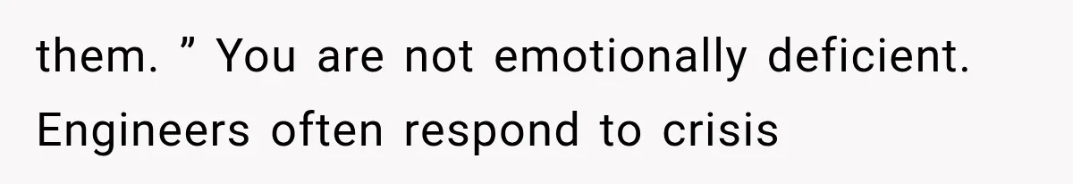 them. ” You are not emotionally deficient. Engineers often respond to crisis