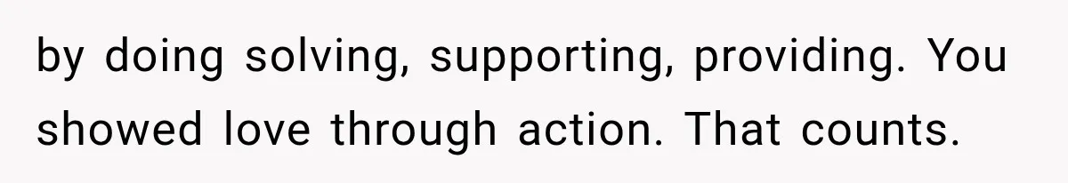 by doing solving, supporting, providing. You showed love through action. That counts.