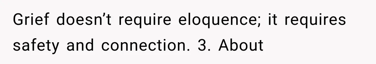 Grief doesn’t require eloquence; it requires safety and connection. 3. About
