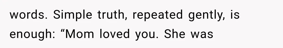 words. Simple truth, repeated gently, is enough: “Mom loved you. She was