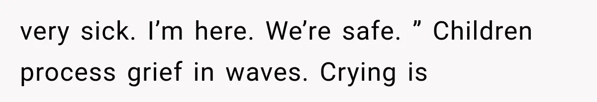 very sick. I’m here. We’re safe. ” Children process grief in waves. Crying is