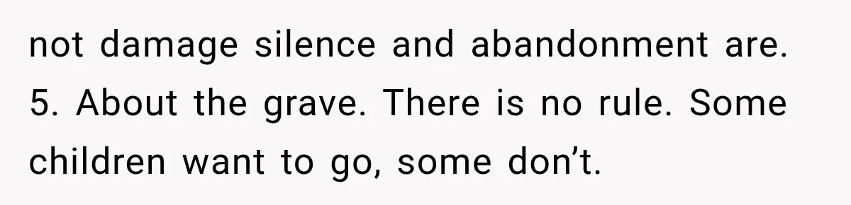 not damage silence and abandonment are. 5. About the grave. There is no rule. Some children want to go, some don’t.