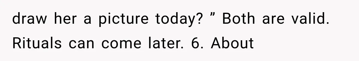draw her a picture today? ” Both are valid. Rituals can come later. 6. About