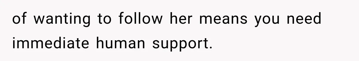 of wanting to follow her means you need immediate human support.