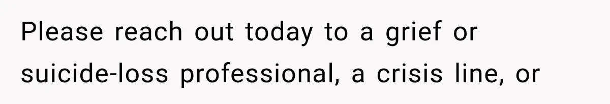 Please reach out today to a grief or suicide-loss professional, a crisis line, or