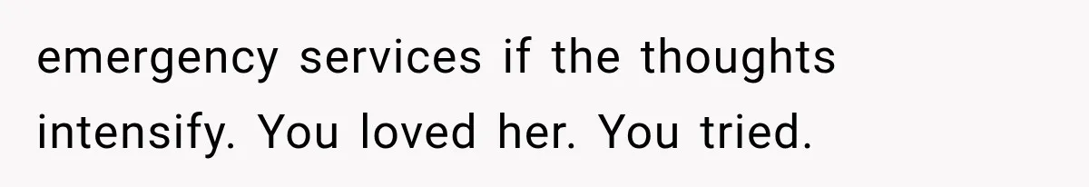 emergency services if the thoughts intensify. You loved her. You tried.