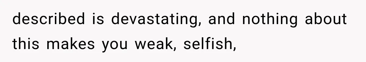 described is devastating, and nothing about this makes you weak, selfish,