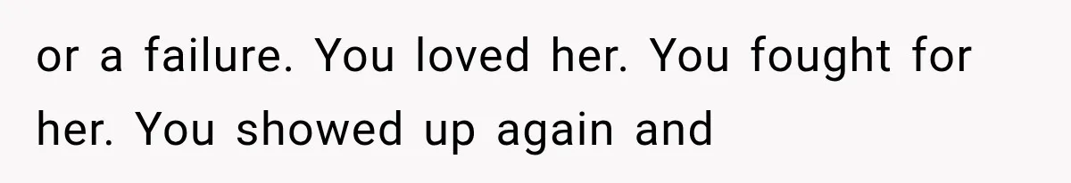 or a failure. You loved her. You fought for her. You showed up again and