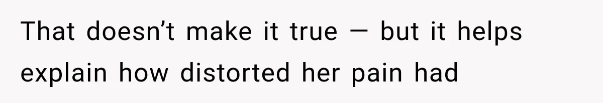 That doesn’t make it true — but it helps explain how distorted her pain had