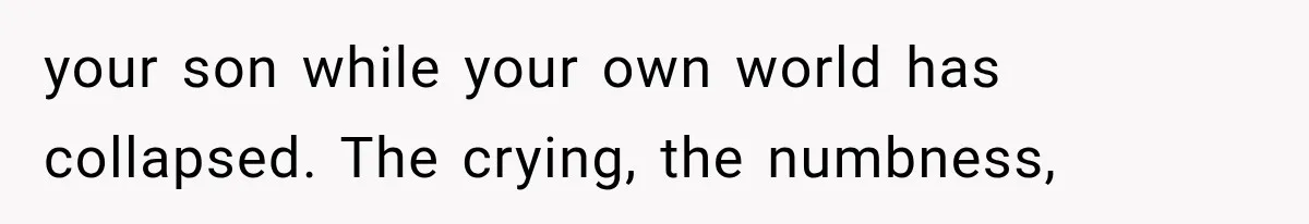 your son while your own world has collapsed. The crying, the numbness,