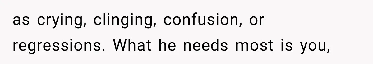 as crying, clinging, confusion, or regressions. What he needs most is you,