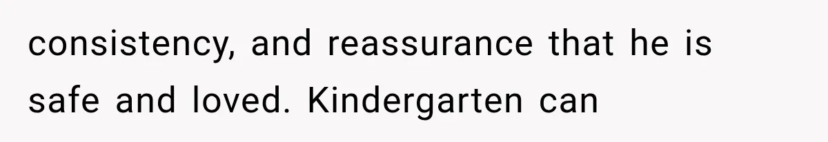 consistency, and reassurance that he is safe and loved. Kindergarten can