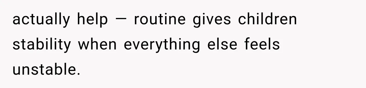 actually help — routine gives children stability when everything else feels unstable.