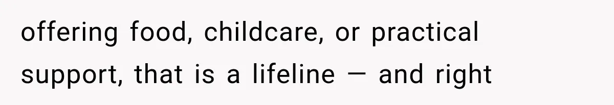 offering food, childcare, or practical support, that is a lifeline — and right