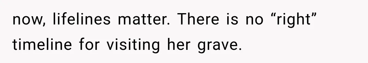 now, lifelines matter. There is no “right” timeline for visiting her grave.