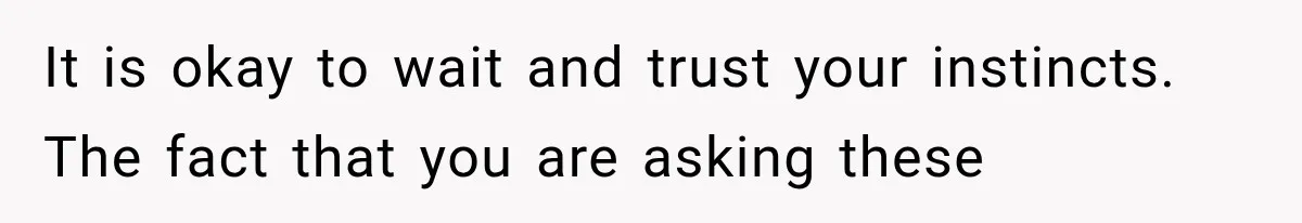 It is okay to wait and trust your instincts. The fact that you are asking these