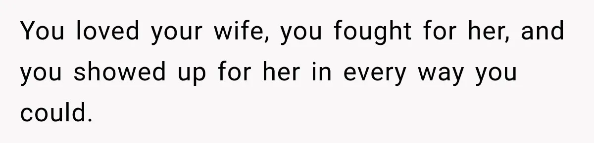 You loved your wife, you fought for her, and you showed up for her in every way you could.