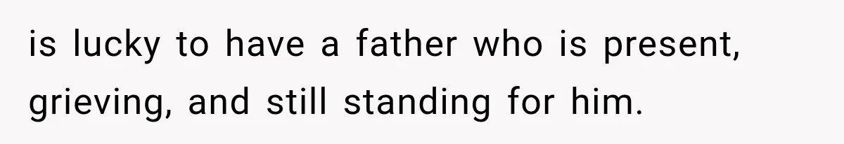 is lucky to have a father who is present, grieving, and still standing for him.