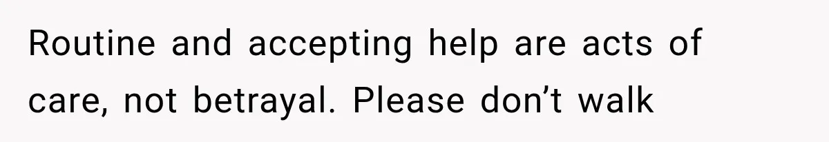 Routine and accepting help are acts of care, not betrayal. Please don’t walk