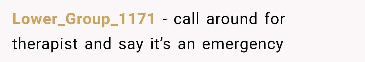 Lower_Group_1171 − call around for therapist and say it’s an emergency