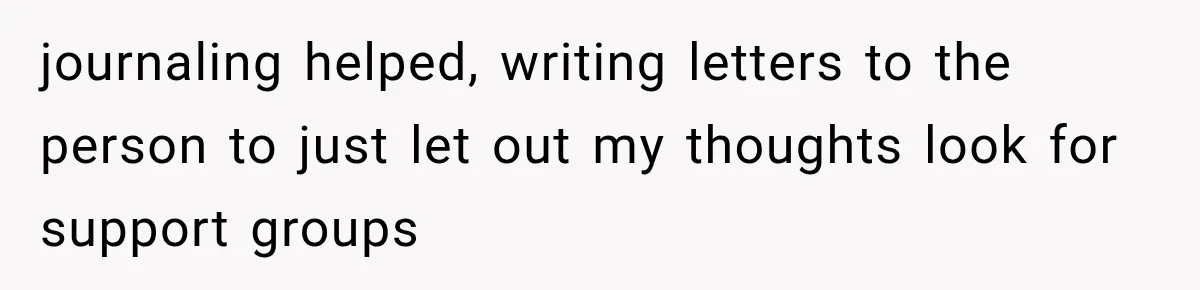 journaling helped, writing letters to the person to just let out my thoughts look for support groups